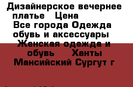 Дизайнерское вечернее платье › Цена ­ 13 500 - Все города Одежда, обувь и аксессуары » Женская одежда и обувь   . Ханты-Мансийский,Сургут г.